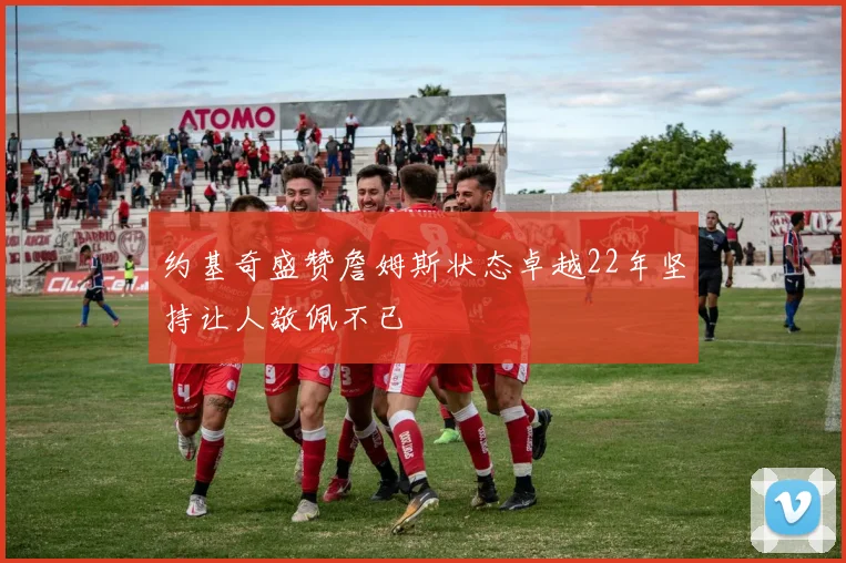 约基奇盛赞詹姆斯状态卓越22年坚持让人敬佩不已