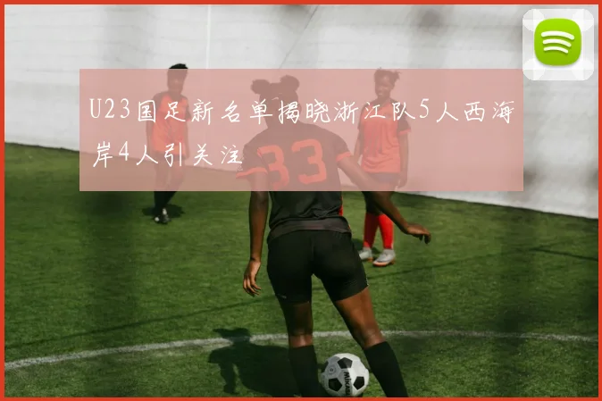 U23国足新名单揭晓浙江队5人西海岸4人引关注