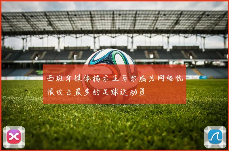 西班牙媒体揭示亚马尔成为网络仇恨攻击最多的足球运动员