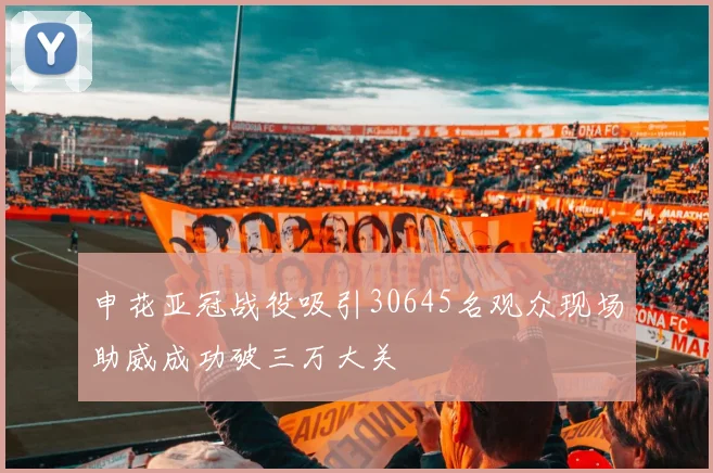 申花亚冠战役吸引30645名观众现场助威成功破三万大关