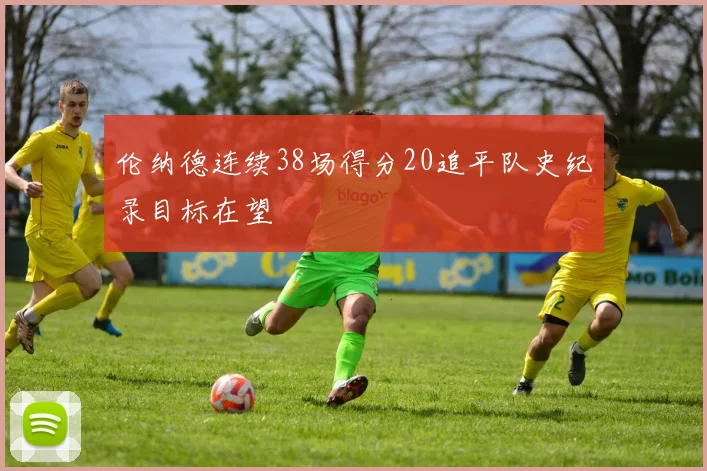伦纳德连续38场得分20追平队史纪录目标在望