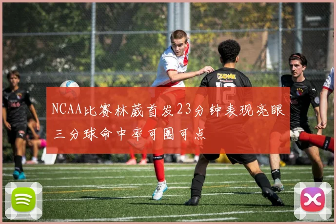 NCAA比赛林葳首发23分钟表现亮眼三分球命中率可圈可点