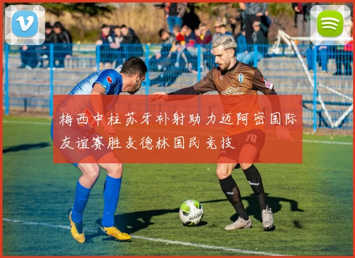 梅西中柱苏牙补射助力迈阿密国际友谊赛胜麦德林国民竞技