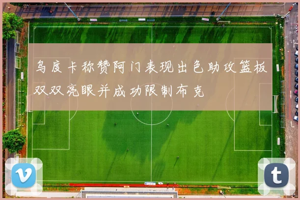 乌度卡称赞阿门表现出色助攻篮板双双亮眼并成功限制布克