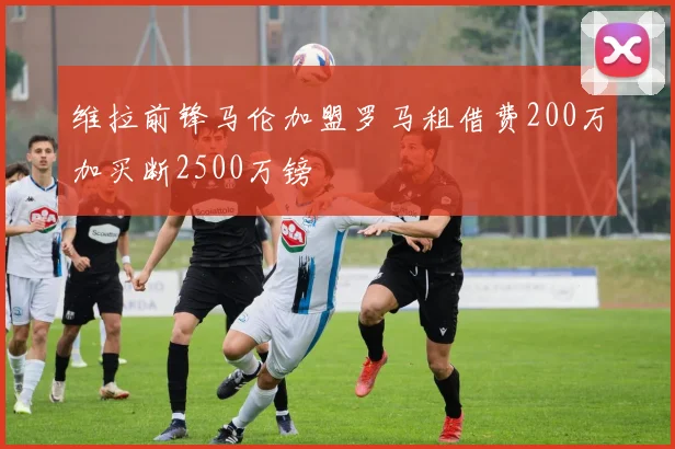 维拉前锋马伦加盟罗马租借费200万加买断2500万镑