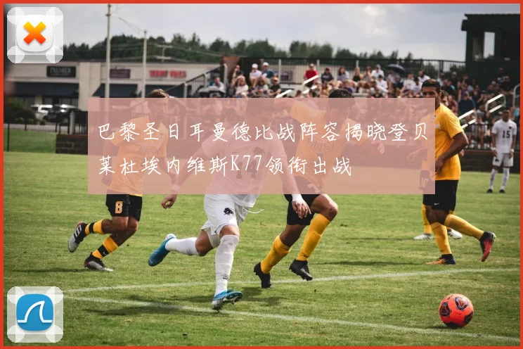 巴黎圣日耳曼德比战阵容揭晓登贝莱杜埃内维斯K77领衔出战