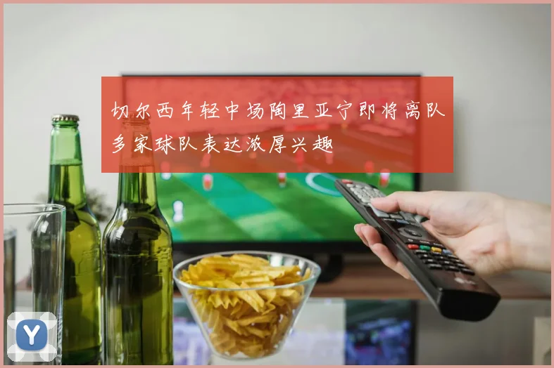 切尔西年轻中场陶里亚宁即将离队多家球队表达浓厚兴趣
