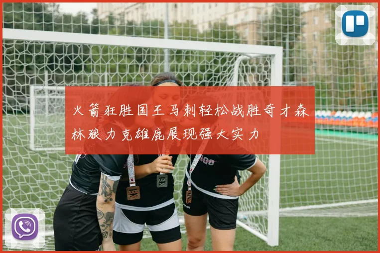 火箭狂胜国王马刺轻松战胜奇才森林狼力克雄鹿展现强大实力