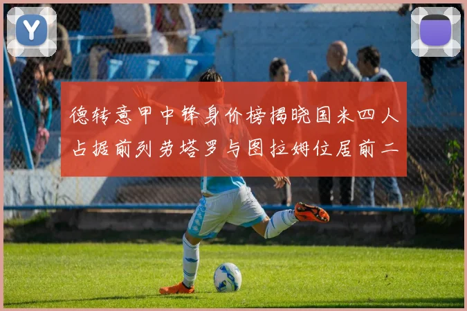 德转意甲中锋身价榜揭晓国米四人占据前列劳塔罗与图拉姆位居前二
