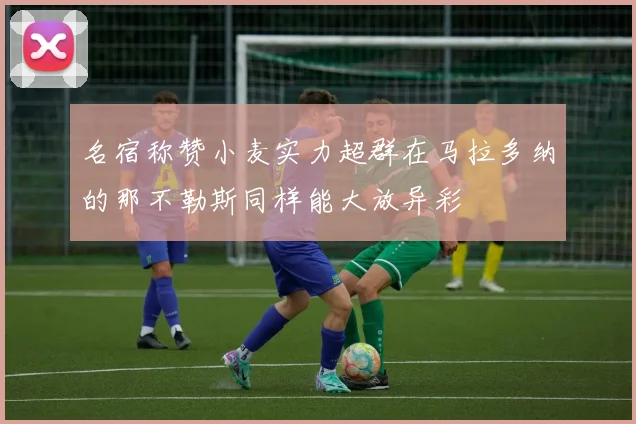 名宿称赞小麦实力超群在马拉多纳的那不勒斯同样能大放异彩