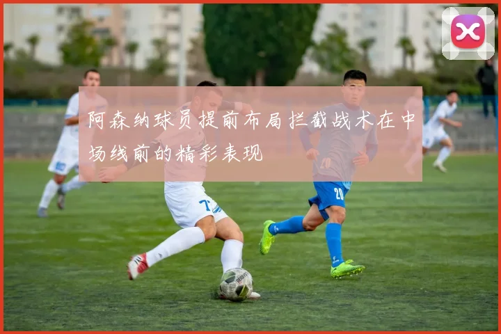 阿森纳球员提前布局拦截战术在中场线前的精彩表现