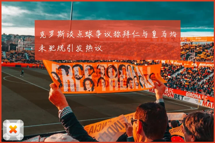 克罗斯谈点球争议称拜仁与皇马均未犯规引发热议