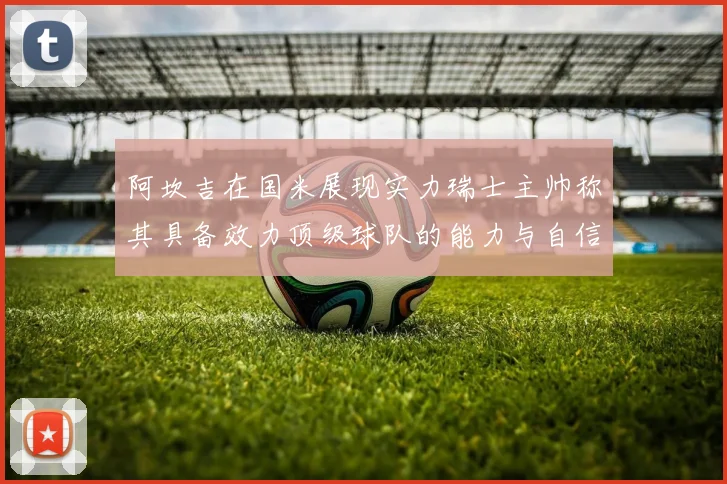 阿坎吉在国米展现实力瑞士主帅称其具备效力顶级球队的能力与自信