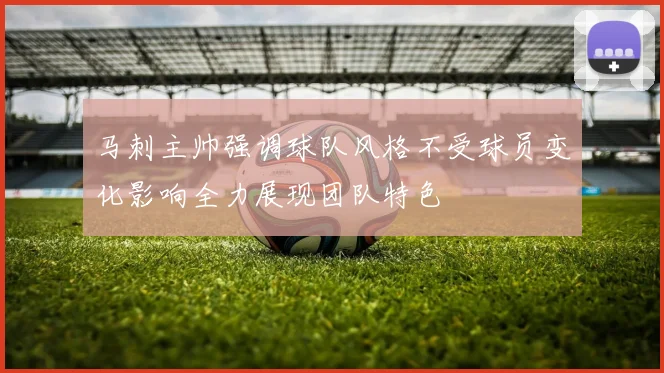 马刺主帅强调球队风格不受球员变化影响全力展现团队特色