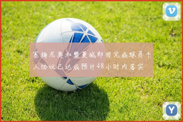 塞梅尼奥加盟曼城即将完成球员个人协议已达成预计48小时内落实