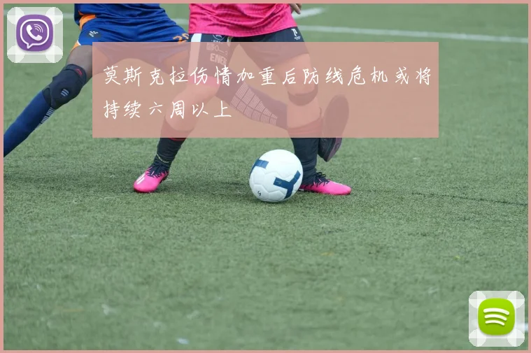 莫斯克拉伤情加重后防线危机或将持续六周以上