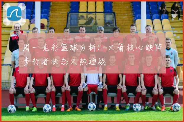 周一竞彩篮球分析：火箭核心缺阵步行者状态火热迎战