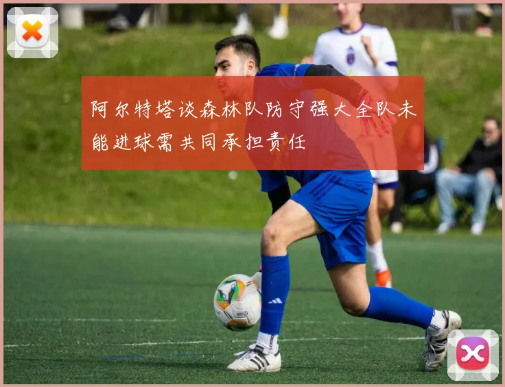 阿尔特塔谈森林队防守强大全队未能进球需共同承担责任