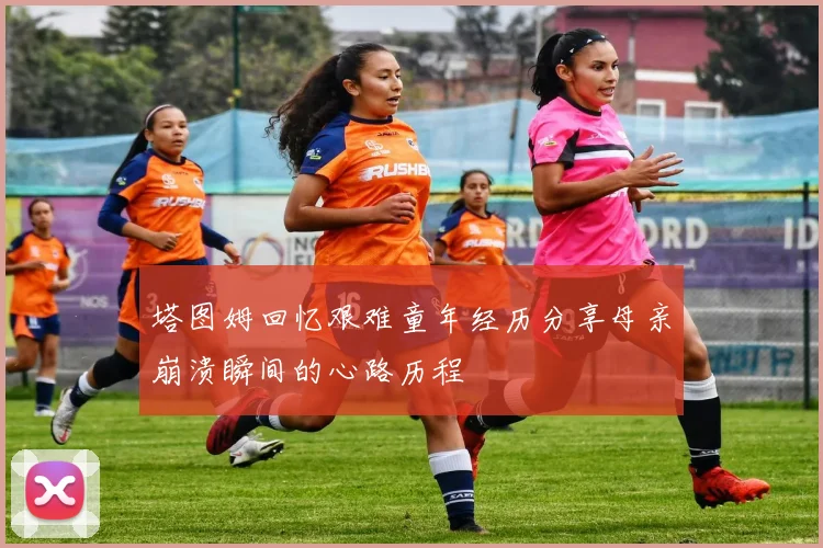 塔图姆回忆艰难童年经历分享母亲崩溃瞬间的心路历程