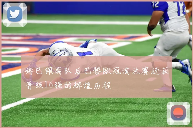 姆巴佩离队后巴黎欧冠淘汰赛连获晋级16强的辉煌历程