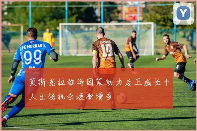 莫斯克拉称海因策助力后卫成长个人出场机会逐渐增多