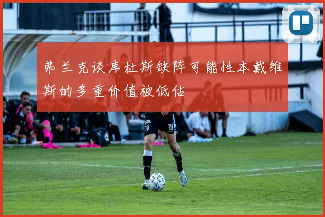 弗兰克谈库杜斯缺阵可能性本戴维斯的多重价值被低估